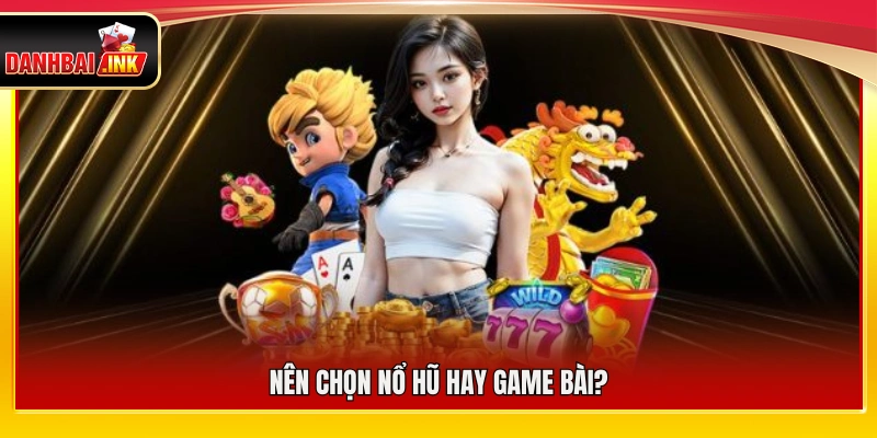 Người chơi nên lựa chọn nổ hũ hay game bài?